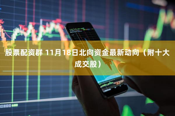 股票配资群 11月18日北向资金最新动向（附十大成交股）
