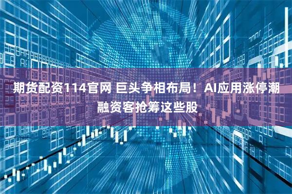期货配资114官网 巨头争相布局！AI应用涨停潮 融资客抢筹这些股