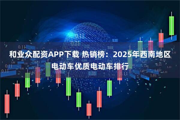 和业众配资APP下载 热销榜：2025年西南地区电动车优质电动车排行