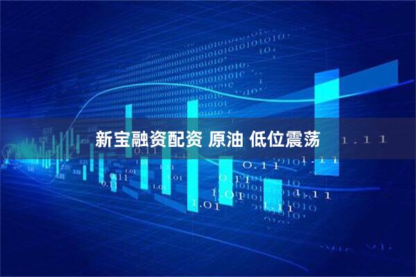 新宝融资配资 原油 低位震荡