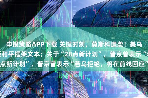 申银策略APP下载 关键时刻，莫斯科遭袭！美乌重磅声明：已起草更新版和平框架文本；关于“28点新计划”，普京曾表示“若乌拒绝，将在前线回应”
