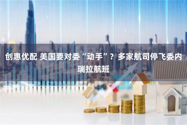创惠优配 美国要对委“动手”？多家航司停飞委内瑞拉航班