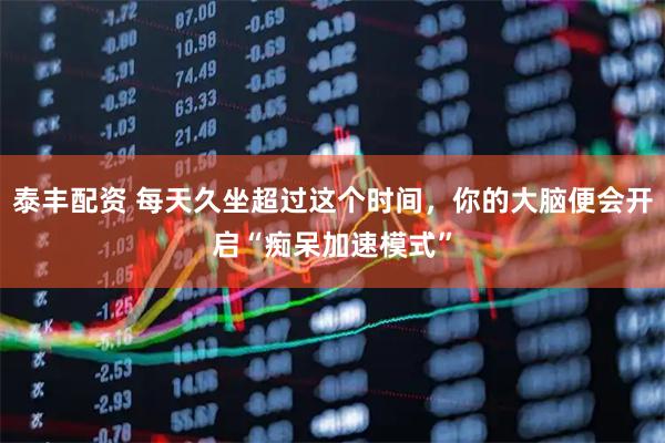 泰丰配资 每天久坐超过这个时间，你的大脑便会开启“痴呆加速模式”