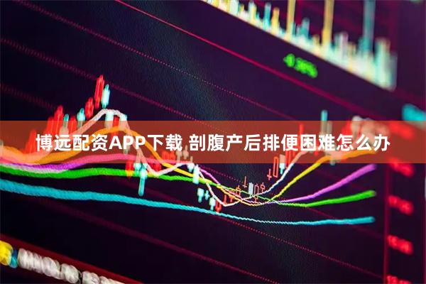 博远配资APP下载 剖腹产后排便困难怎么办
