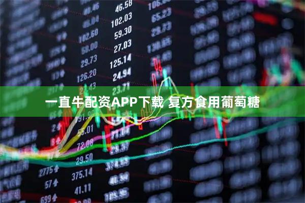 一直牛配资APP下载 复方食用葡萄糖