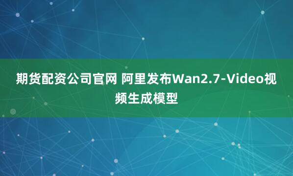 期货配资公司官网 阿里发布Wan2.7-Video视频生成模型