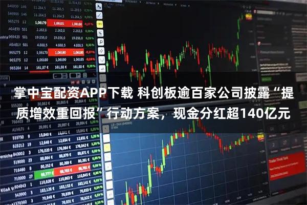 掌中宝配资APP下载 科创板逾百家公司披露“提质增效重回报”行动方案，现金分红超140亿元