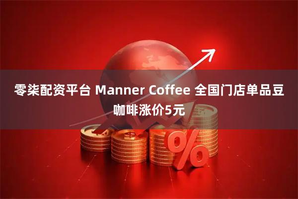零柒配资平台 Manner Coffee 全国门店单品豆咖啡涨价5元
