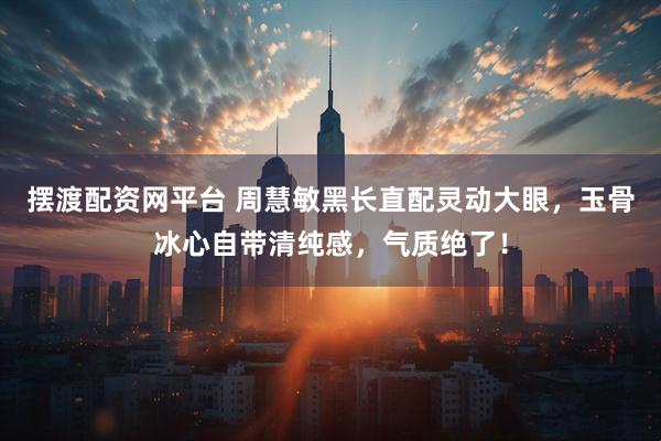摆渡配资网平台 周慧敏黑长直配灵动大眼，玉骨冰心自带清纯感，气质绝了！
