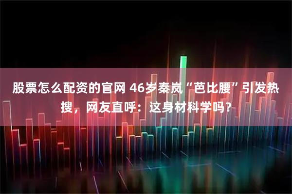 股票怎么配资的官网 46岁秦岚“芭比腰”引发热搜，网友直呼：这身材科学吗？