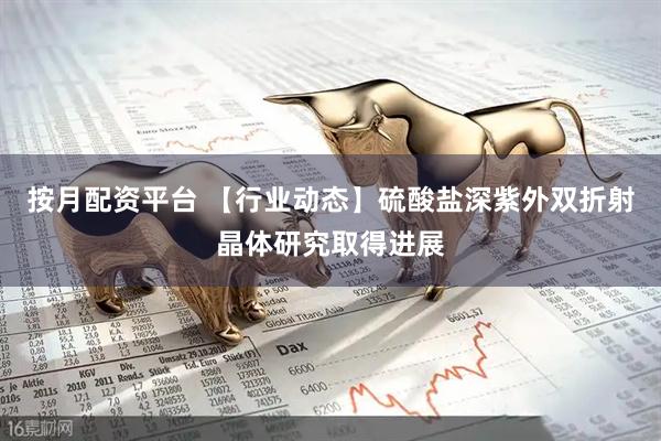 按月配资平台 【行业动态】硫酸盐深紫外双折射晶体研究取得进展