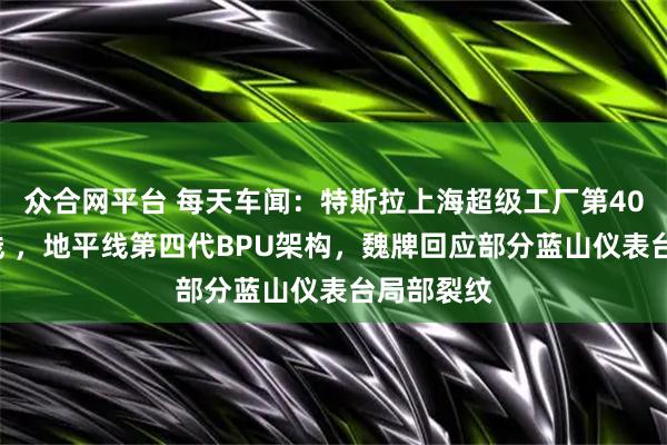 众合网平台 每天车闻：特斯拉上海超级工厂第400万辆下线 ，地平线第四代BPU架构，魏牌回应部分蓝山仪表台局部裂纹