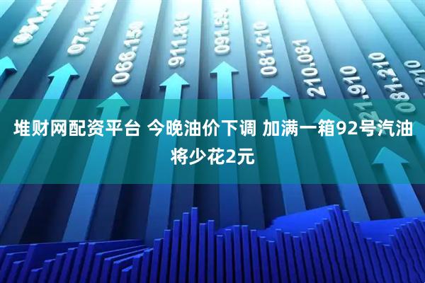 堆财网配资平台 今晚油价下调 加满一箱92号汽油将少花2元