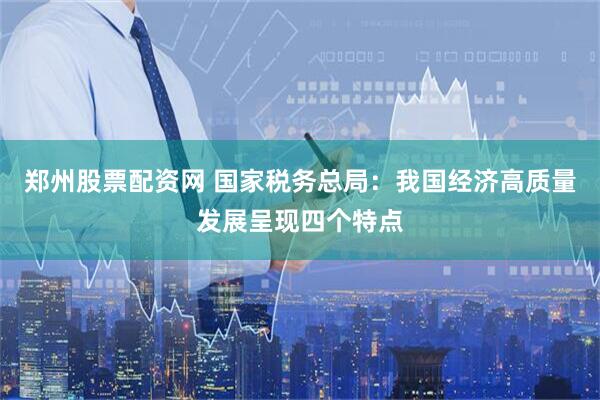 郑州股票配资网 国家税务总局：我国经济高质量发展呈现四个特点