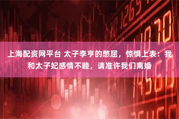 上海配资网平台 太子李亨的憋屈，惊惧上表：我和太子妃感情不睦，请准许我们离婚