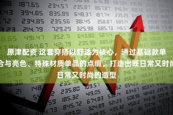 原津配资 这套穿搭以舒适为核心，通过基础款单品的组合与亮色、特殊材质单品的点缀，打造出既日常又时尚的造型