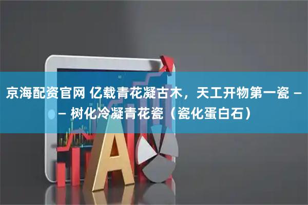 京海配资官网 亿载青花凝古木，天工开物第一瓷 —— 树化冷凝青花瓷（瓷化蛋白石）