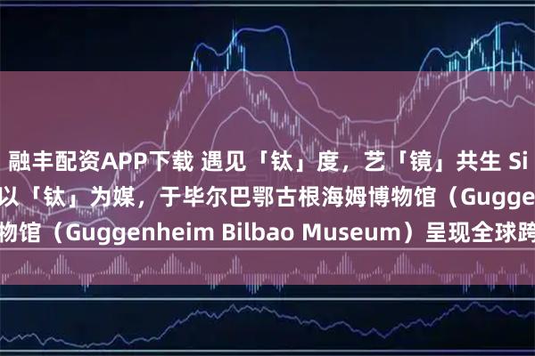 融丰配资APP下载 遇见「钛」度，艺「镜」共生 Silhouette诗乐眼镜以「钛」为媒，于毕尔巴鄂古根海姆博物馆（Guggenheim Bilbao Museum）呈现全球跨界对话