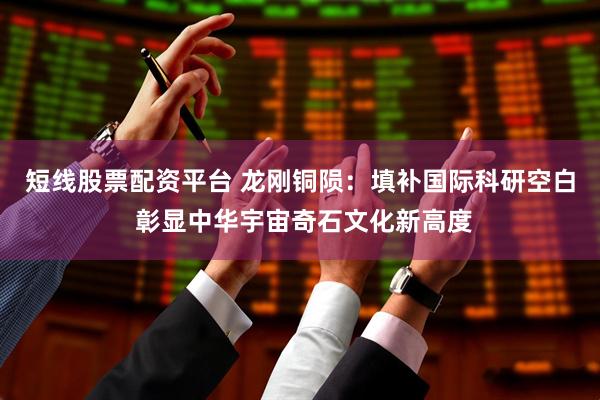 短线股票配资平台 龙刚铜陨：填补国际科研空白 彰显中华宇宙奇石文化新高度