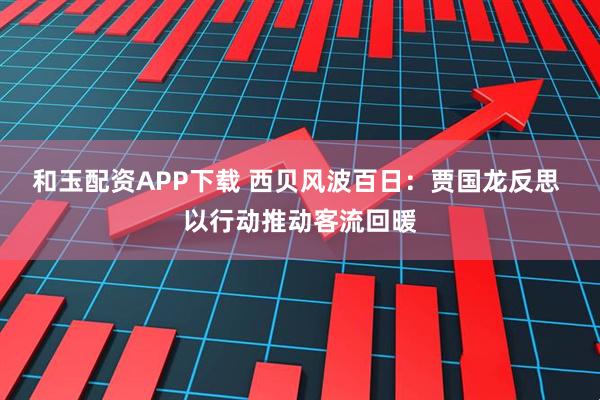 和玉配资APP下载 西贝风波百日：贾国龙反思 以行动推动客流回暖