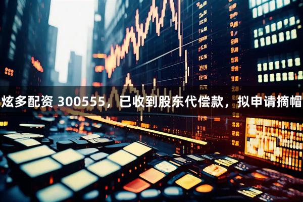 炫多配资 300555，已收到股东代偿款，拟申请摘帽