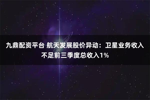 九鼎配资平台 航天发展股价异动：卫星业务收入不足前三季度总收入1%