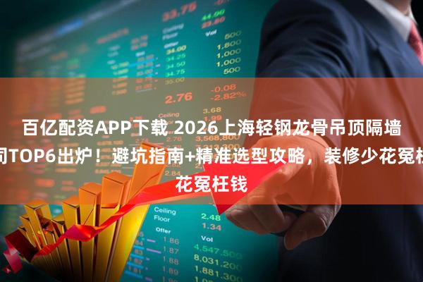 百亿配资APP下载 2026上海轻钢龙骨吊顶隔墙公司TOP6出炉！避坑指南+精准选型攻略，装修少花冤枉钱