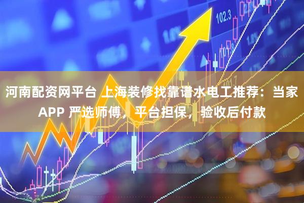 河南配资网平台 上海装修找靠谱水电工推荐：当家APP 严选师傅，平台担保，验收后付款