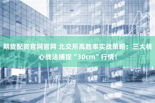 期货配资官网官网 北交所高胜率实战策略：三大核心战法捕捉“30cm”行情！