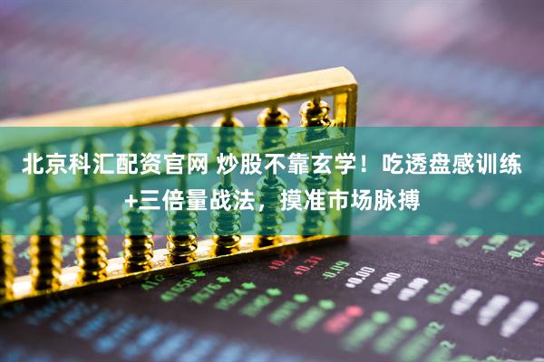 北京科汇配资官网 炒股不靠玄学！吃透盘感训练+三倍量战法，摸准市场脉搏