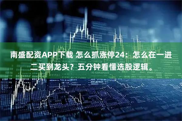 南盛配资APP下载 怎么抓涨停24：怎么在一进二买到龙头？五分钟看懂选股逻辑。