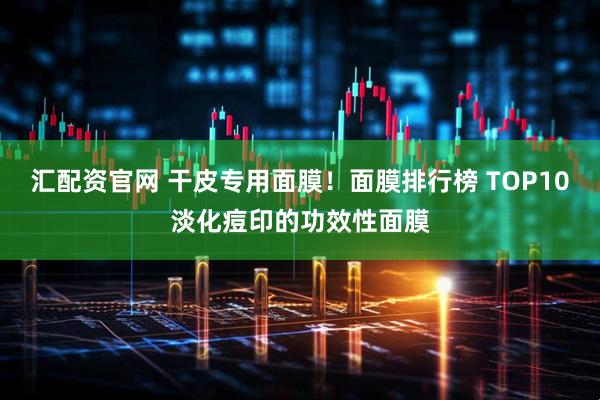 汇配资官网 干皮专用面膜！面膜排行榜 TOP10淡化痘印的功效性面膜