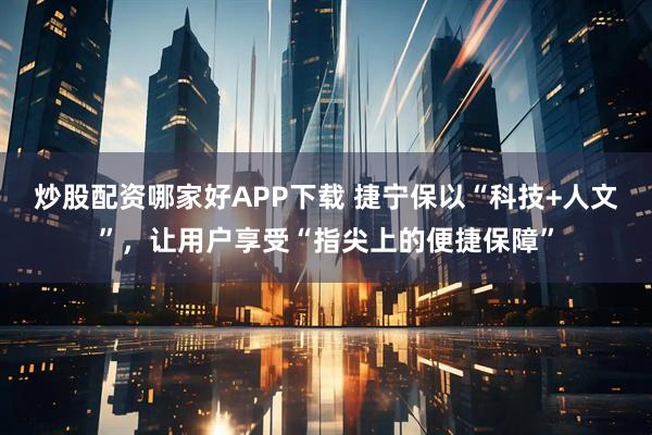炒股配资哪家好APP下载 捷宁保以“科技+人文”，让用户享受“指尖上的便捷保障”