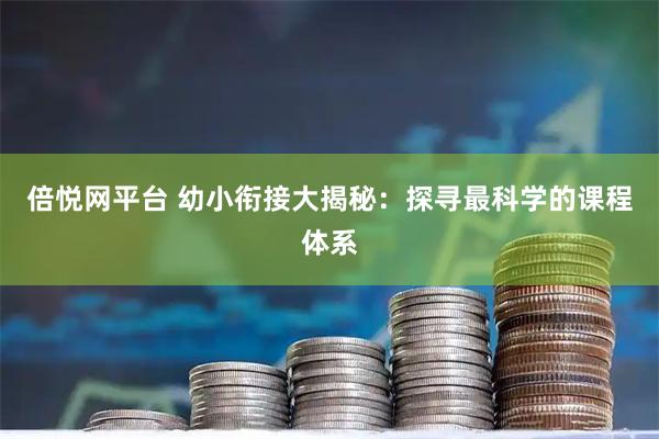 倍悦网平台 幼小衔接大揭秘：探寻最科学的课程体系