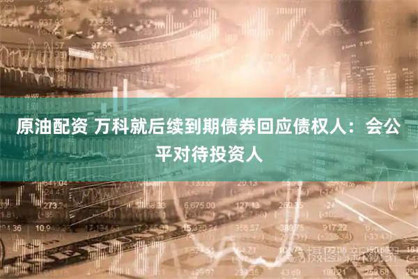 原油配资 万科就后续到期债券回应债权人:会公平对待投资人