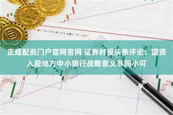 正规配资门户官网官网 证券时报头条评论：国资入股地方中小银行战略意义非同小可
