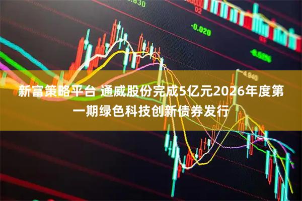 新富策略平台 通威股份完成5亿元2026年度第一期绿色科技创新债券发行