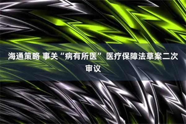 海通策略 事关“病有所医” 医疗保障法草案二次审议