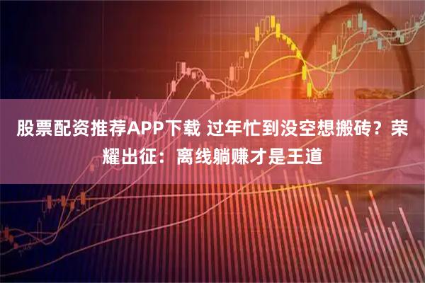 股票配资推荐APP下载 过年忙到没空想搬砖？荣耀出征：离线躺赚才是王道