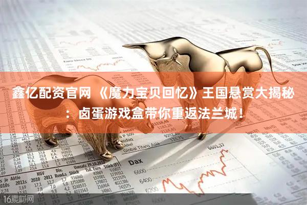 鑫亿配资官网 《魔力宝贝回忆》王国悬赏大揭秘：卤蛋游戏盒带你重返法兰城！