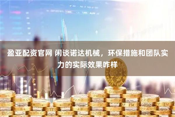 盈亚配资官网 闲谈诺达机械，环保措施和团队实力的实际效果咋样