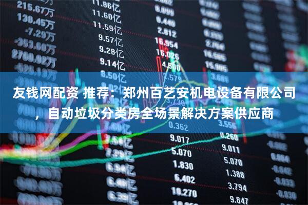友钱网配资 推荐：郑州百艺安机电设备有限公司，自动垃圾分类房全场景解决方案供应商
