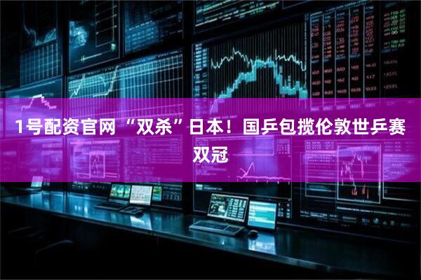 1号配资官网 “双杀”日本！国乒包揽伦敦世乒赛双冠