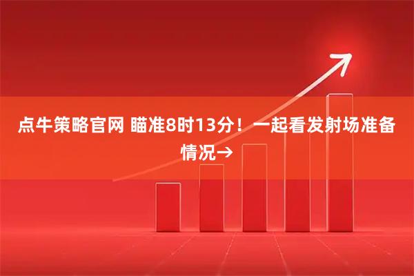 点牛策略官网 瞄准8时13分！一起看发射场准备情况→