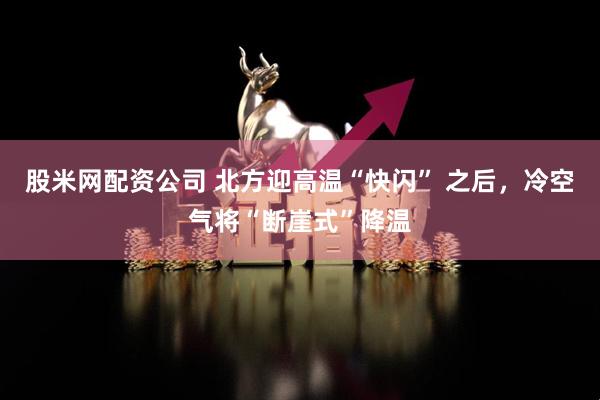 股米网配资公司 北方迎高温“快闪” 之后，冷空气将“断崖式”降温