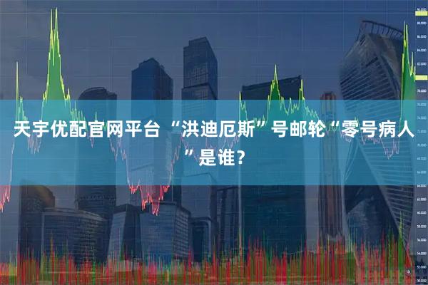 天宇优配官网平台 “洪迪厄斯”号邮轮“零号病人”是谁？