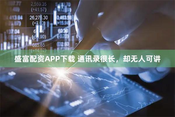 盛富配资APP下载 通讯录很长，却无人可讲