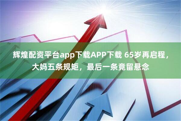 辉煌配资平台app下载APP下载 65岁再启程，大妈五条规矩，最后一条竟留悬念