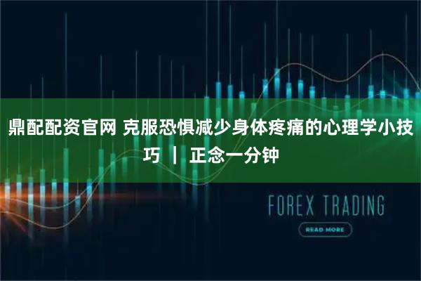 鼎配配资官网 克服恐惧减少身体疼痛的心理学小技巧 ｜ 正念一分钟