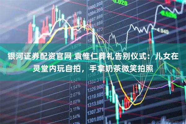 银河证券配资官网 袁惟仁葬礼告别仪式：儿女在灵堂内玩自拍，手拿奶茶微笑拍照